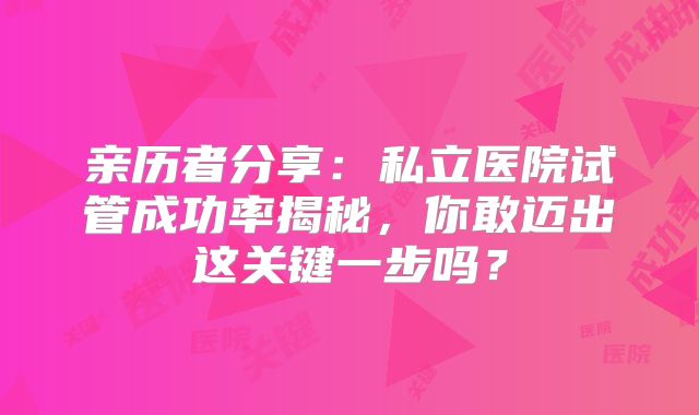 亲历者分享:私立医院试管成功率揭秘,你敢迈出这关键一步吗?