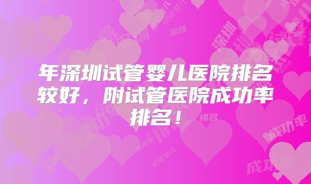 年深圳试管婴儿医院排名较好,附试管医院成功率排名!