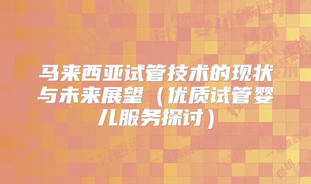 马来西亚试管技术的现状与未来展望（优质试管婴儿服务探讨）
