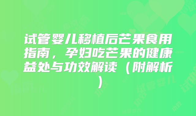 试管婴儿移植后芒果食用指南,孕妇吃芒果的健康益处与功效解读(附解析)
