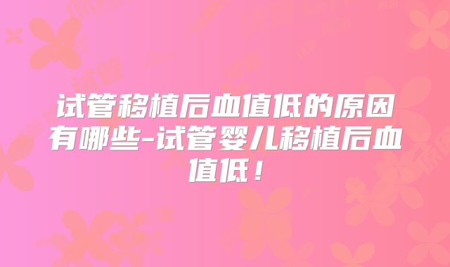 试管移植后血值低的原因有哪些-试管婴儿移植后血值低！