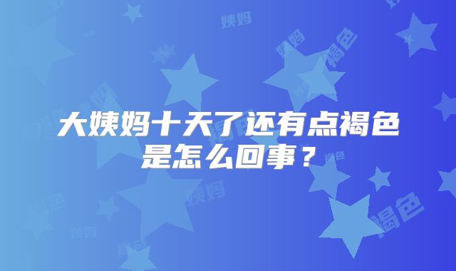 大姨妈十天了还有点褐色是怎么回事？