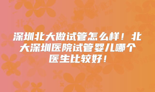 深圳北大做试管怎么样！北大深圳医院试管婴儿哪个医生比较好！