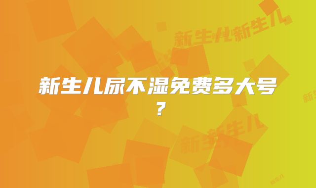 新生儿尿不湿免费多大号?