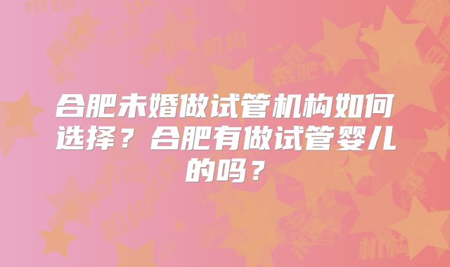 合肥未婚做试管机构如何选择?合肥有做试管婴儿的吗?