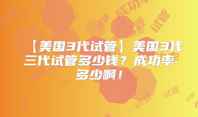 【美国3代试管】美国3代三代试管多少钱?成功率多少啊!