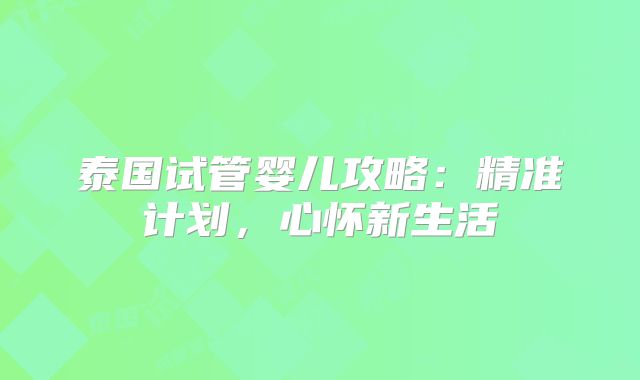 泰国试管婴儿攻略:精准计划,心怀新生活
