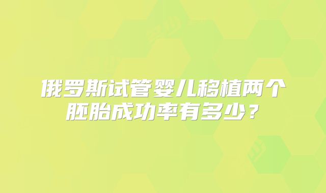 俄罗斯试管婴儿移植两个胚胎成功率有多少？