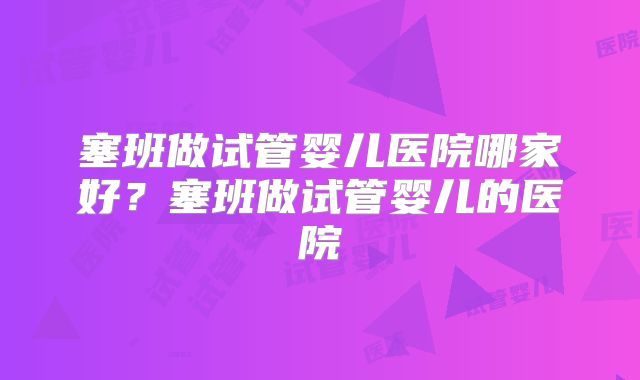塞班做试管婴儿医院哪家好？塞班做试管婴儿的医院