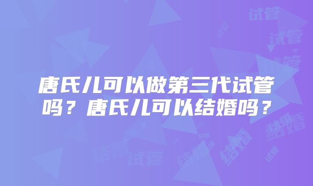 唐氏儿可以做第三代试管吗?唐氏儿可以结婚吗?