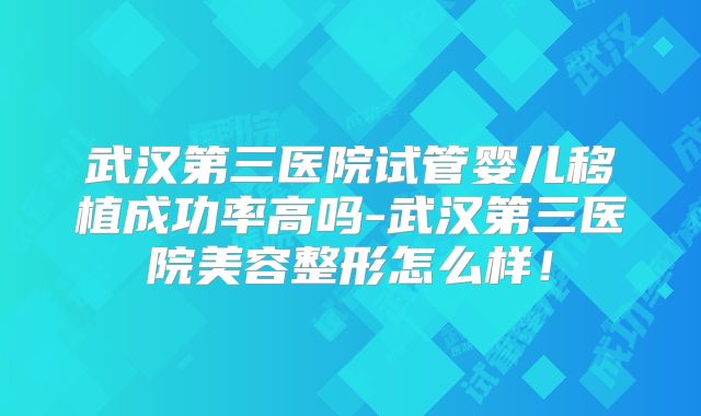 武汉第三医院试管婴儿移植成功率高吗-武汉第三医院美容整形怎么样！