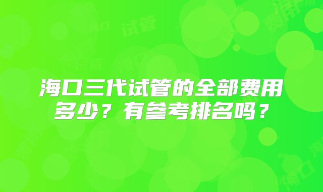 海口三代试管的全部费用多少？有参考排名吗？