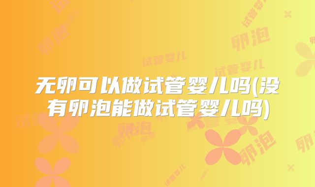 无卵可以做试管婴儿吗(没有卵泡能做试管婴儿吗)
