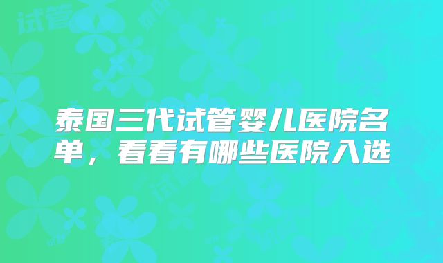 泰国三代试管婴儿医院名单，看看有哪些医院入选