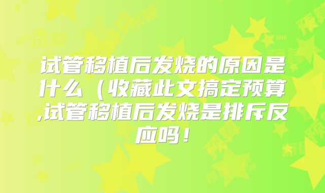 试管移植后发烧的原因是什么(收藏此文搞定预算,试管移植后发烧是排斥反应吗!