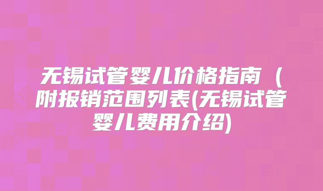 无锡试管婴儿价格指南(附报销范围列表(无锡试管婴儿费用介绍)