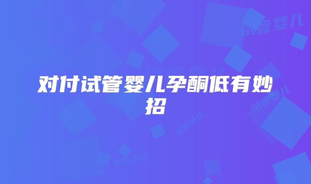 对付试管婴儿孕酮低有妙招