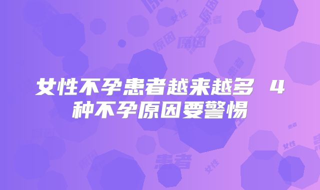 女性不孕患者越来越多 4种不孕原因要警惕