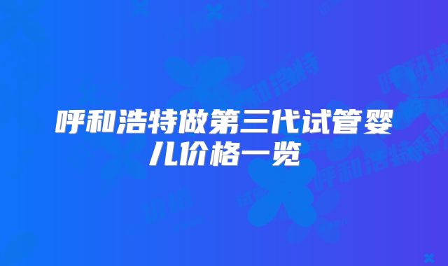 呼和浩特做第三代试管婴儿价格一览