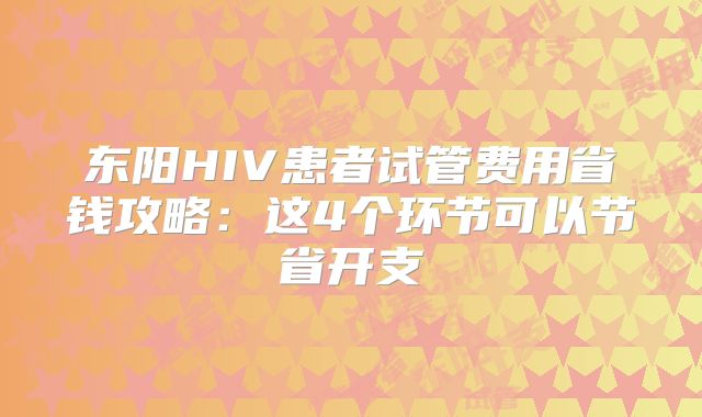 东阳HIV患者试管费用省钱攻略：这4个环节可以节省开支