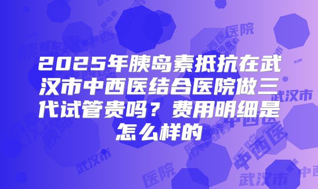 2025年胰岛素抵抗在武汉市中西医结合医院做三代试管贵吗?费用明细是怎么样的