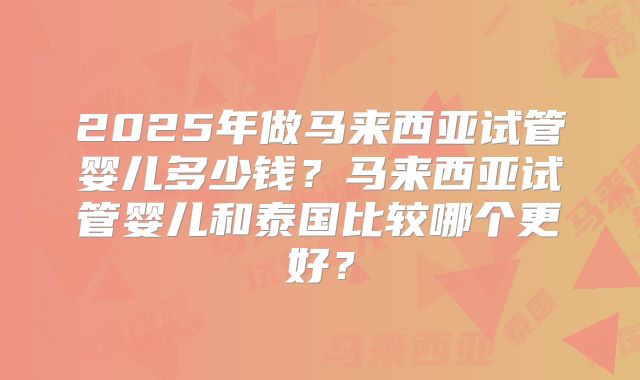 2025年做马来西亚试管婴儿多少钱？马来西亚试管婴儿和泰国比较哪个更好？