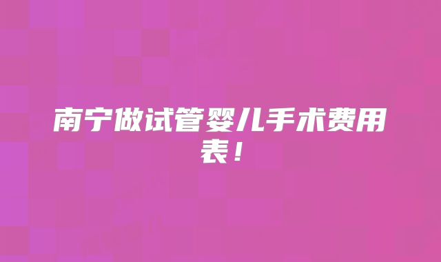南宁做试管婴儿手术费用表!