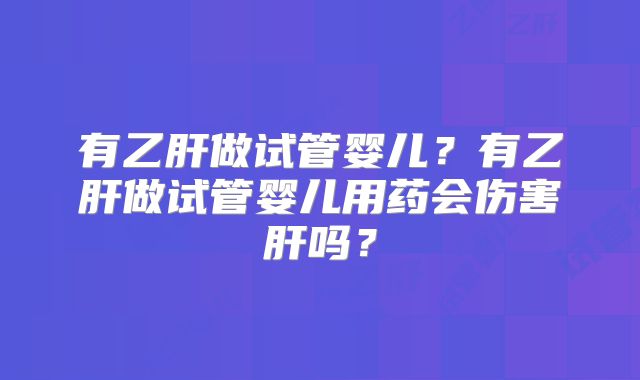 有乙肝做试管婴儿?有乙肝做试管婴儿用药会伤害肝吗?