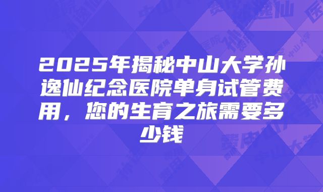 2025年揭秘中山大学孙逸仙纪念医院单身试管费用,您的生育之旅需要多少钱