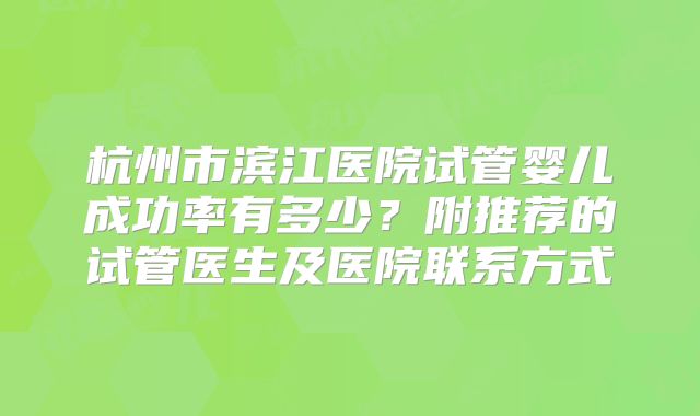 杭州市滨江医院试管婴儿成功率有多少?附推荐的试管医生及医院联系方式