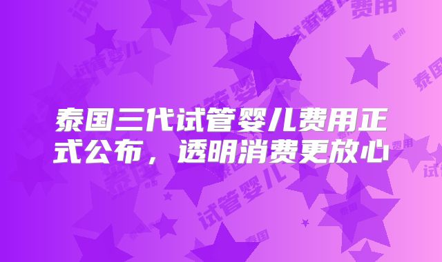 泰国三代试管婴儿费用正式公布，透明消费更放心