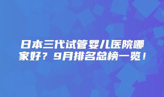 日本三代试管婴儿医院哪家好？9月排名总榜一览！