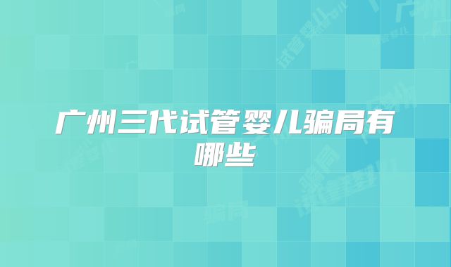 广州三代试管婴儿骗局有哪些