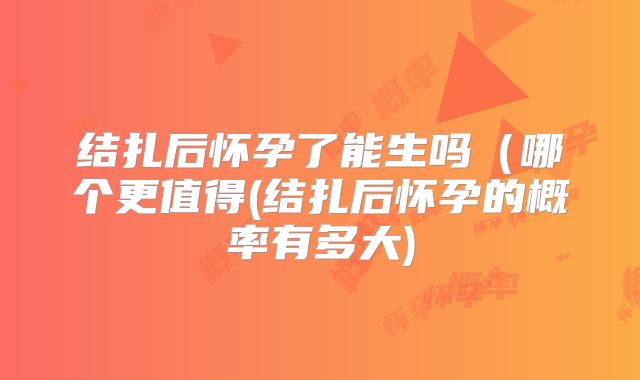 结扎后怀孕了能生吗（哪个更值得(结扎后怀孕的概率有多大)