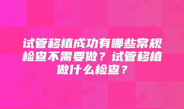 试管移植成功有哪些常规检查不需要做?试管移植做什么检查?