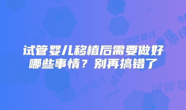 试管婴儿移植后需要做好哪些事情？别再搞错了