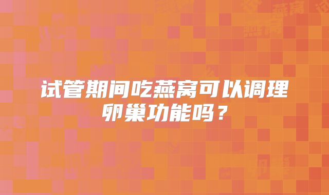 试管期间吃燕窝可以调理卵巢功能吗？