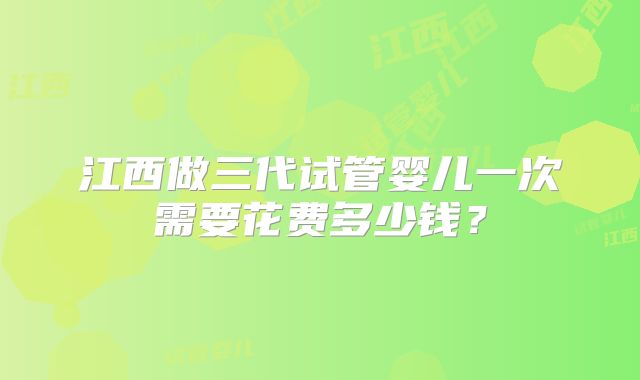 江西做三代试管婴儿一次需要花费多少钱？