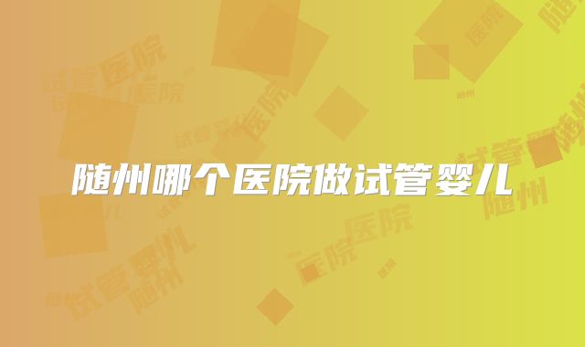 随州哪个医院做试管婴儿