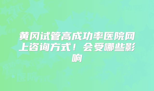 黄冈试管高成功率医院网上咨询方式！会受哪些影响