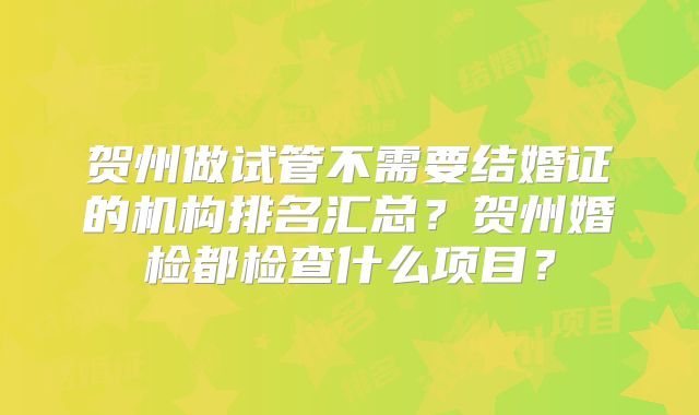 贺州做试管不需要结婚证的机构排名汇总?贺州婚检都检查什么项目?