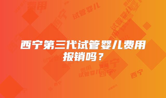 西宁第三代试管婴儿费用报销吗?