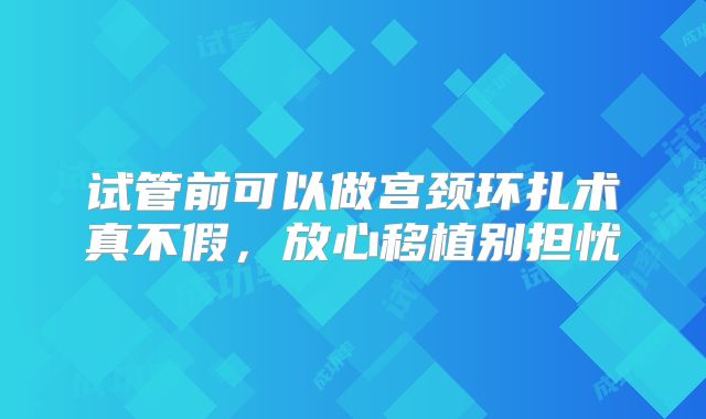 试管前可以做宫颈环扎术真不假,放心移植别担忧