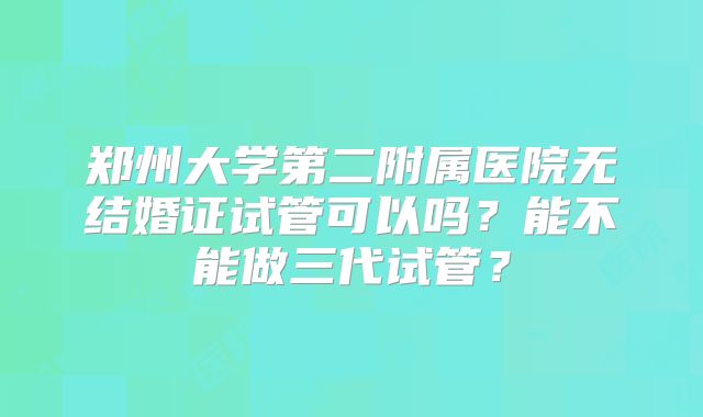 郑州大学第二附属医院无结婚证试管可以吗?能不能做三代试管?