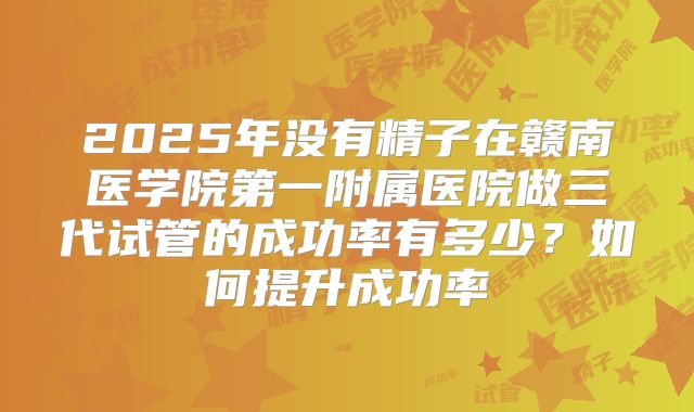 2025年没有精子在赣南医学院第一附属医院做三代试管的成功率有多少？如何提升成功率