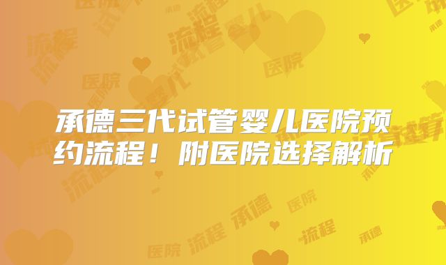 承德三代试管婴儿医院预约流程!附医院选择解析