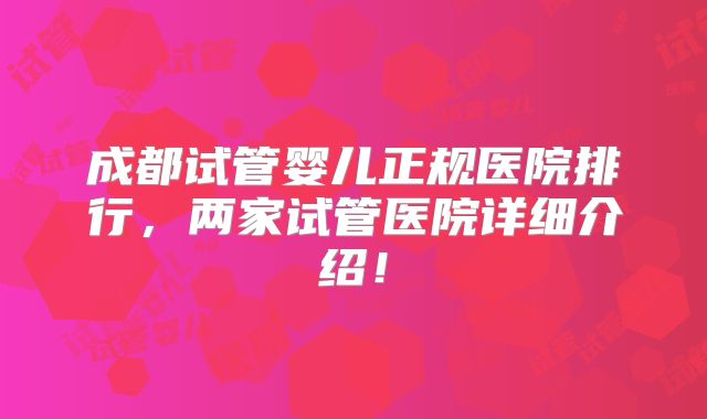 成都试管婴儿正规医院排行，两家试管医院详细介绍！