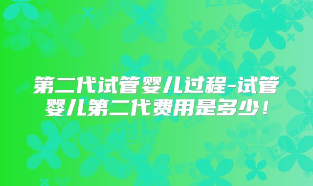 第二代试管婴儿过程-试管婴儿第二代费用是多少！