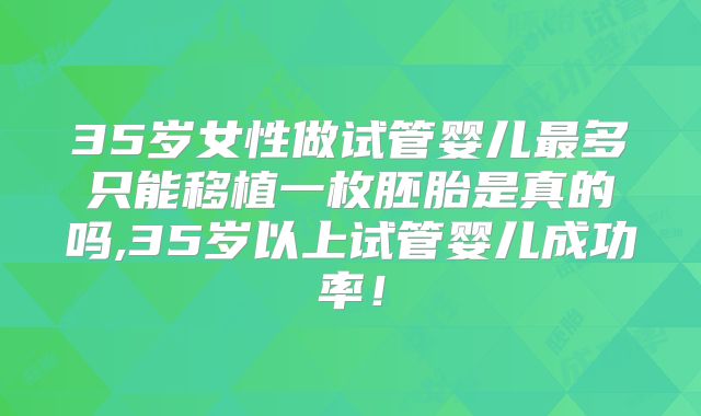 35岁女性做试管婴儿最多只能移植一枚胚胎是真的吗,35岁以上试管婴儿成功率!