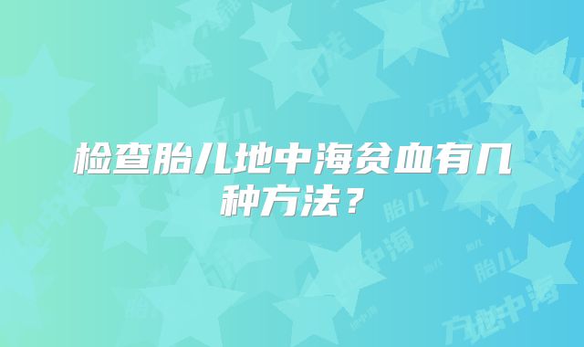检查胎儿地中海贫血有几种方法?
